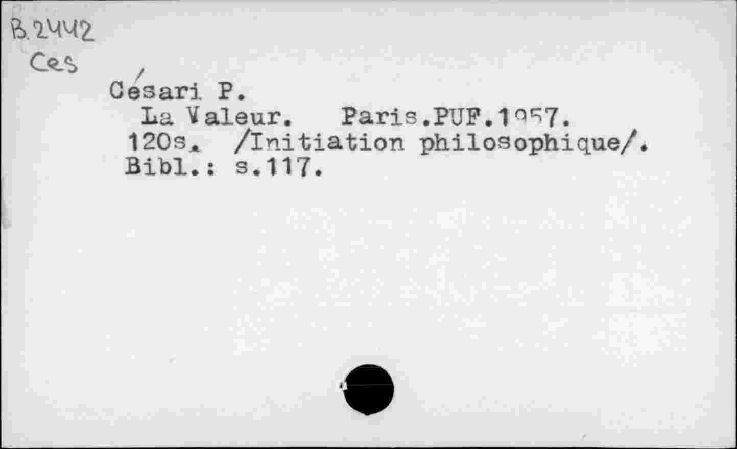 ﻿Cesari P.
La Valeur. Paris .PUF. 1 osj.
120sM /initiation philosophique/ Bibl.: s.117.